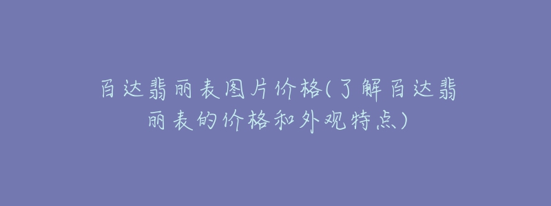 百達(dá)翡麗表圖片價格(了解百達(dá)翡麗表的價格和外觀特點(diǎn))