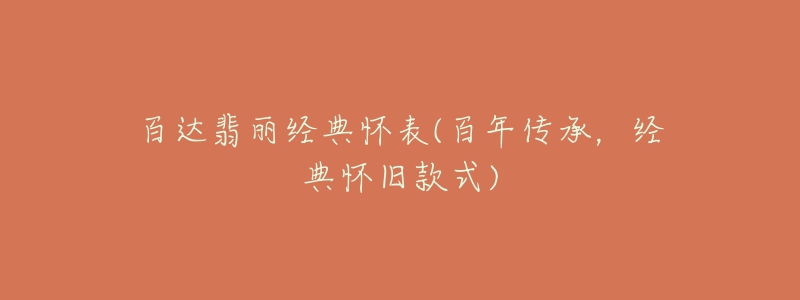 百達(dá)翡麗經(jīng)典懷表(百年傳承，經(jīng)典懷舊款式)