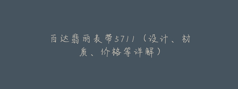 百達翡麗表帶5711（設(shè)計、材質(zhì)、價格等詳解）