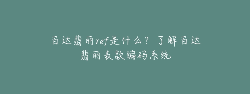 百達翡麗ref是什么？了解百達翡麗表款編碼系統(tǒng)