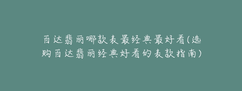 百達(dá)翡麗哪款表最經(jīng)典最好看(選購(gòu)百達(dá)翡麗經(jīng)典好看的表款指南)