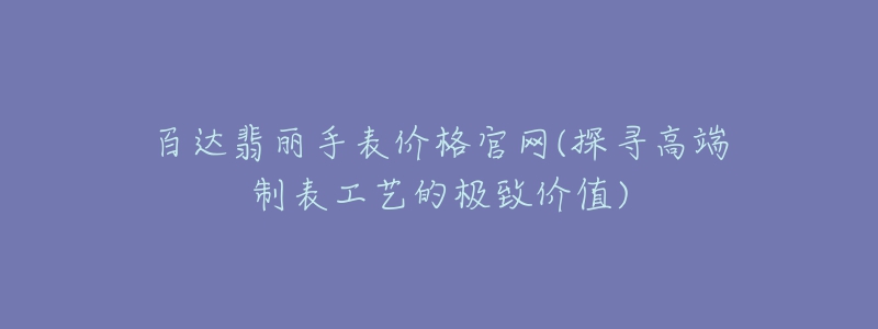 百達翡麗手表價格官網(wǎng)(探尋高端制表工藝的極致價值)