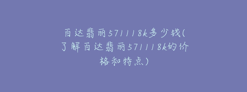 百達(dá)翡麗571118k多少錢(了解百達(dá)翡麗571118k的價(jià)格和特點(diǎn))