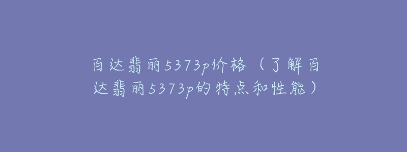 百達(dá)翡麗5373p價(jià)格（了解百達(dá)翡麗5373p的特點(diǎn)和性能）