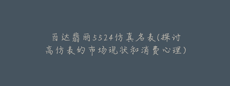 百達(dá)翡麗5524仿真名表(探討高仿表的市場(chǎng)現(xiàn)狀和消費(fèi)心理)