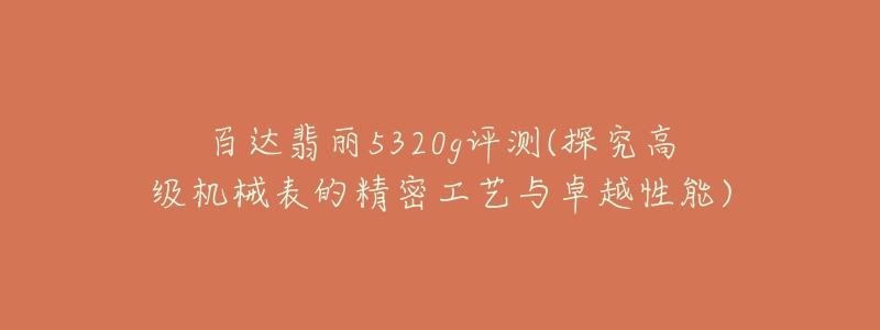 百達翡麗5320g評測(探究高級機械表的精密工藝與卓越性能)