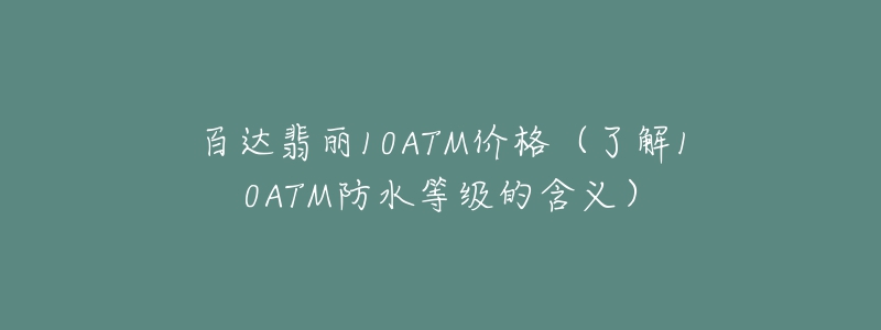 百達(dá)翡麗10ATM價格（了解10ATM防水等級的含義）