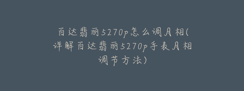 百達(dá)翡麗5270p怎么調(diào)月相(詳解百達(dá)翡麗5270p手表月相調(diào)節(jié)方法)