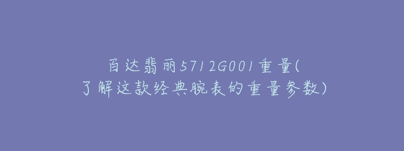 百達翡麗5712G001重量(了解這款經(jīng)典腕表的重量參數(shù))