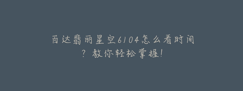 百達翡麗星空6104怎么看時間？教你輕松掌握！