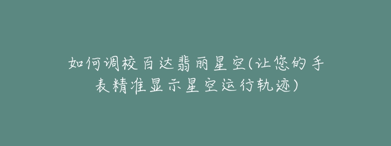 如何調(diào)校百達(dá)翡麗星空(讓您的手表精準(zhǔn)顯示星空運(yùn)行軌跡)