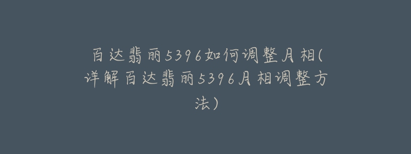 百達(dá)翡麗5396如何調(diào)整月相(詳解百達(dá)翡麗5396月相調(diào)整方法)