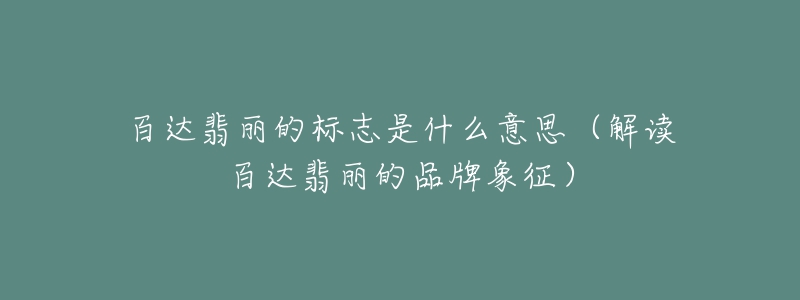 百達(dá)翡麗的標(biāo)志是什么意思（解讀百達(dá)翡麗的品牌象征）