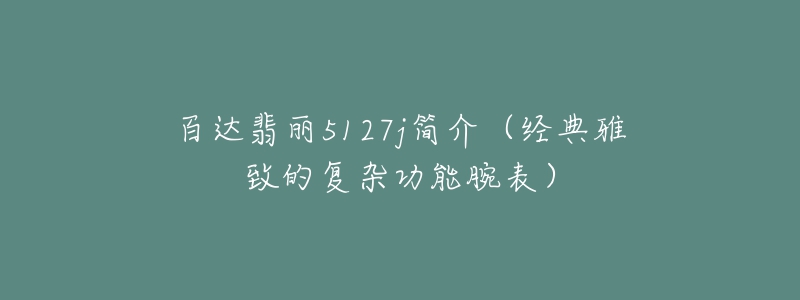 百達(dá)翡麗5127j簡介（經(jīng)典雅致的復(fù)雜功能腕表）