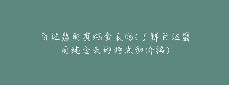 百達(dá)翡麗有純金表嗎(了解百達(dá)翡麗純金表的特點和價格)