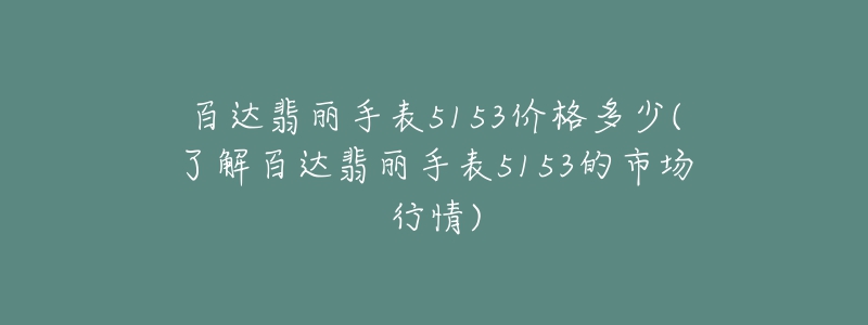 百達(dá)翡麗手表5153價格多少(了解百達(dá)翡麗手表5153的市場行情)