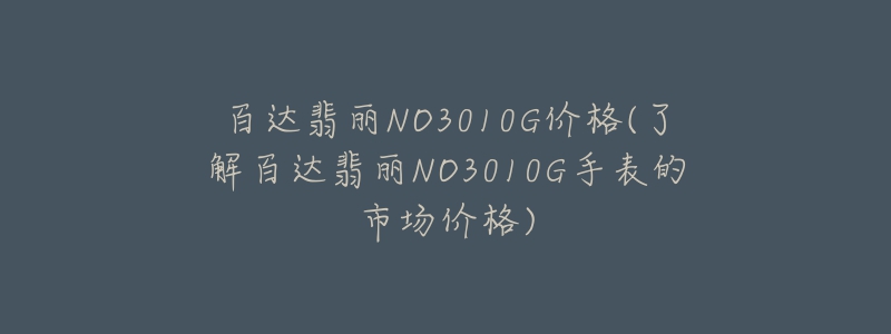 百達(dá)翡麗NO3010G價(jià)格(了解百達(dá)翡麗NO3010G手表的市場價(jià)格)