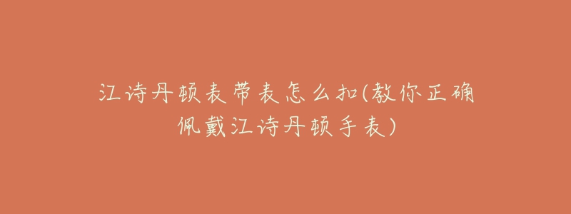 江詩(shī)丹頓表帶表怎么扣(教你正確佩戴江詩(shī)丹頓手表)