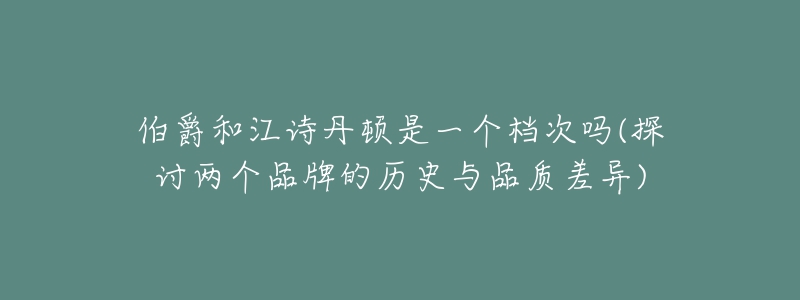 伯爵和江詩(shī)丹頓是一個(gè)檔次嗎(探討兩個(gè)品牌的歷史與品質(zhì)差異)