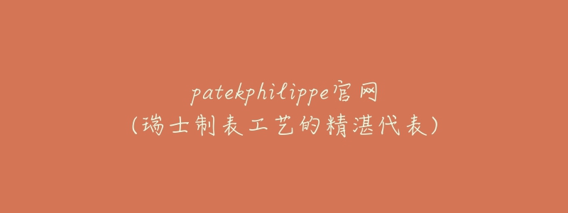 patekphilippe官網(wǎng)(瑞士制表工藝的精湛代表)