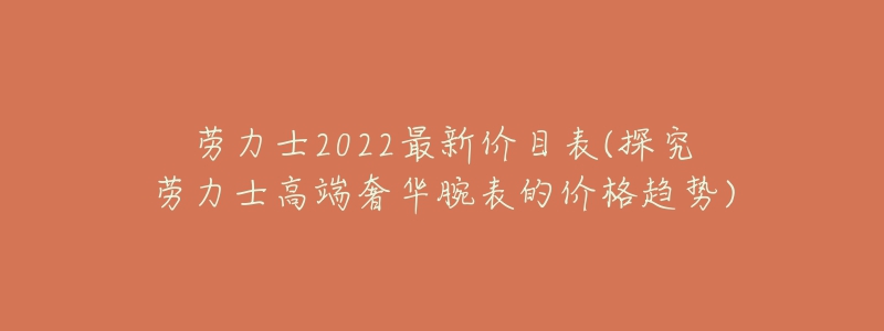 勞力士2022最新價目表(探究勞力士高端奢華腕表的價格趨勢)