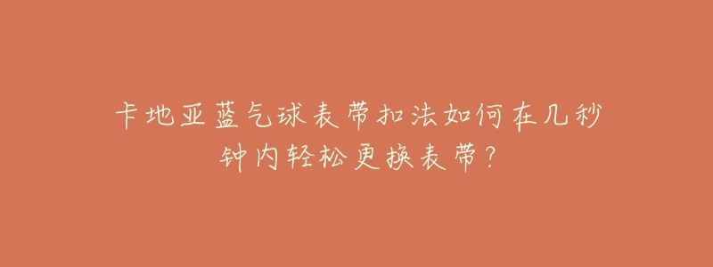 卡地亞藍氣球表帶扣法如何在幾秒鐘內(nèi)輕松更換表帶？