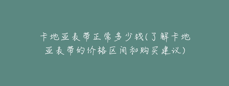 卡地亞表帶正常多少錢(了解卡地亞表帶的價(jià)格區(qū)間和購(gòu)買建議)