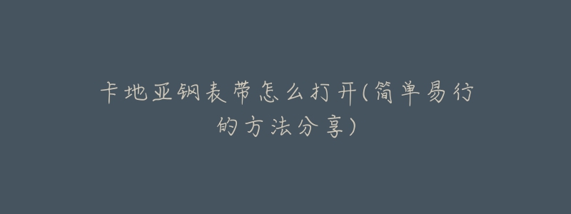 卡地亞鋼表帶怎么打開(簡(jiǎn)單易行的方法分享)