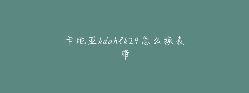 卡地亞kdahlk29怎么換表帶