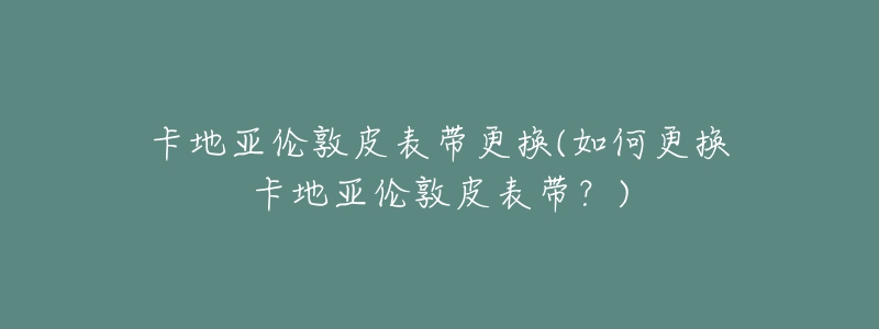 卡地亞倫敦皮表帶更換(如何更換卡地亞倫敦皮表帶？)