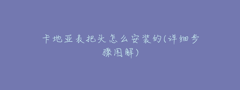 卡地亞表把頭怎么安裝的(詳細(xì)步驟圖解)