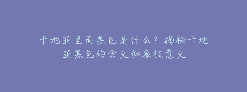 卡地亞里面黑色是什么？揭秘卡地亞黑色的含義和象征意義