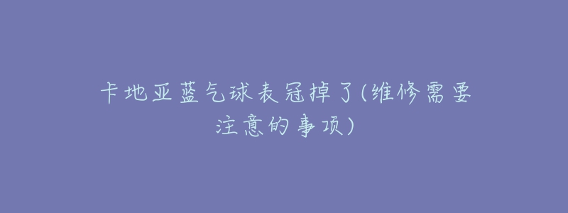 卡地亞藍(lán)氣球表冠掉了(維修需要注意的事項)