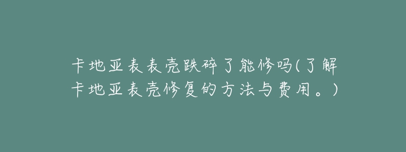 卡地亞表表殼跌碎了能修嗎(了解卡地亞表殼修復(fù)的方法與費(fèi)用。)