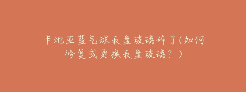 卡地亞藍(lán)氣球表盤(pán)玻璃碎了(如何修復(fù)或更換表盤(pán)玻璃？)