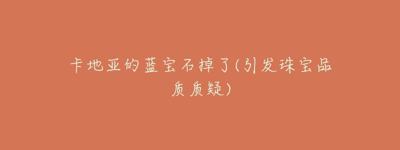 卡地亞的藍(lán)寶石掉了(引發(fā)珠寶品質(zhì)質(zhì)疑)