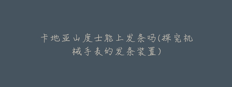 卡地亞山度士能上發(fā)條嗎(探究機(jī)械手表的發(fā)條裝置)