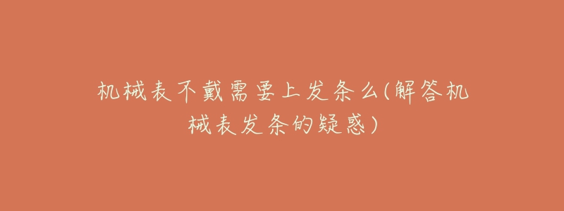 機(jī)械表不戴需要上發(fā)條么(解答機(jī)械表發(fā)條的疑惑)