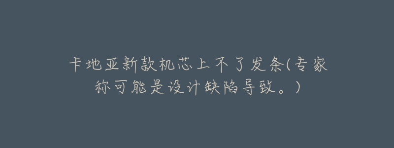 卡地亞新款機(jī)芯上不了發(fā)條(專家稱可能是設(shè)計(jì)缺陷導(dǎo)致。)