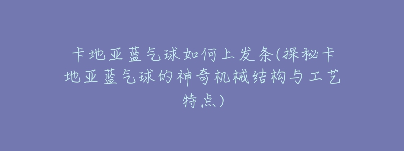 卡地亞藍(lán)氣球如何上發(fā)條(探秘卡地亞藍(lán)氣球的神奇機(jī)械結(jié)構(gòu)與工藝特點(diǎn))