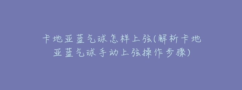 卡地亞藍氣球怎樣上弦(解析卡地亞藍氣球手動上弦操作步驟)