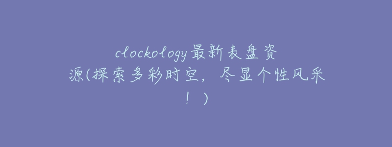 clockology最新表盤資源(探索多彩時空，盡顯個性風(fēng)采！)