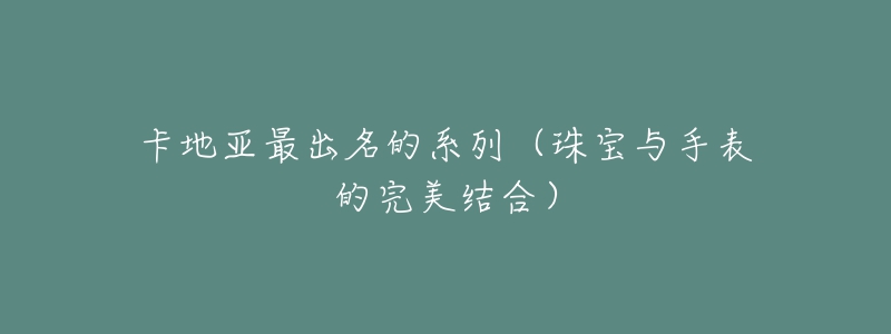 卡地亞最出名的系列（珠寶與手表的完美結(jié)合）