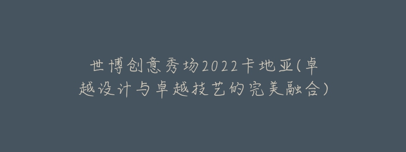 世博創(chuàng)意秀場2022卡地亞(卓越設(shè)計與卓越技藝的完美融合)