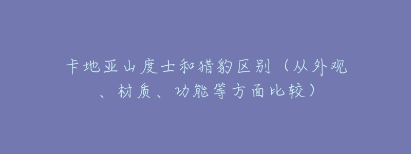 卡地亞山度士和獵豹區(qū)別（從外觀、材質、功能等方面比較）