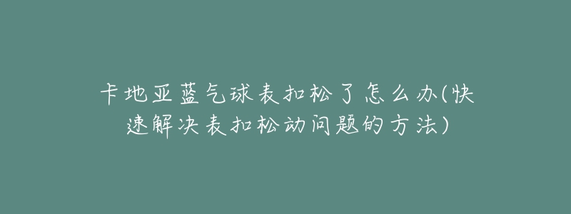 卡地亞藍氣球表扣松了怎么辦(快速解決表扣松動問題的方法)