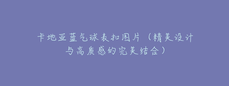 卡地亞藍(lán)氣球表扣圖片（精美設(shè)計(jì)與高質(zhì)感的完美結(jié)合）