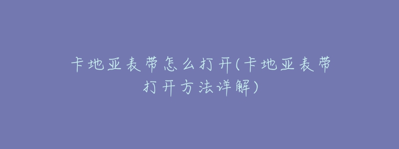 卡地亞表帶怎么打開(卡地亞表帶打開方法詳解)