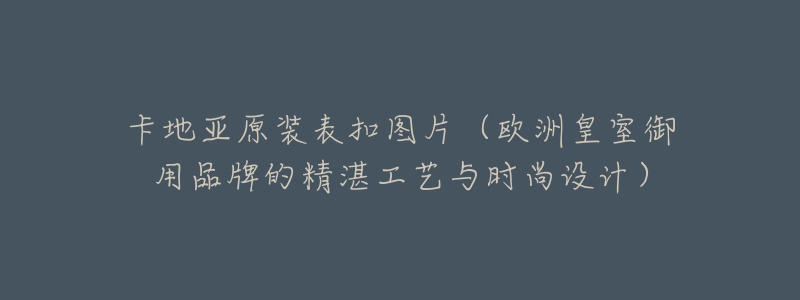 卡地亞原裝表扣圖片（歐洲皇室御用品牌的精湛工藝與時尚設計）