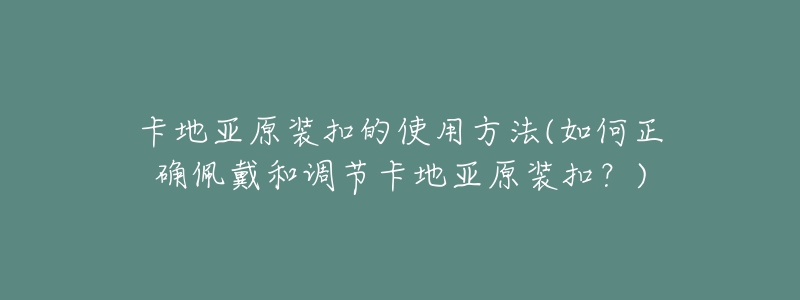 卡地亞原裝扣的使用方法(如何正確佩戴和調(diào)節(jié)卡地亞原裝扣？)